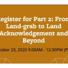 Register for Part 2: From Land-grab to Land Acknowledgement and Beyond