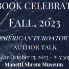 Graphic with text that says “AAS BOOK CELEBRATION FALL, 2023 AMERICAN PURGATORY AUTHOR TALK” followed by “Sunday October 15, 2023 - 2-3:30 pm Manetti Shrem Museum”
