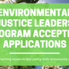 Banner of text that says Environmental Justice Leaders Program Accepting Applications with smaller text underneath that says "Connecting research and policy with community need"