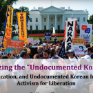 protest image with text superimposed that reads: Destabilizing the "Undocumented Korean Box": Race, Education, and Immigrant Activism for Liberation